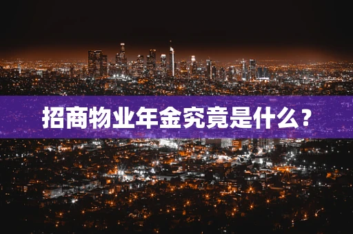 招商物业年金究竟是什么？