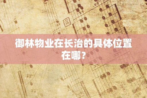 御林物业在长治的具体位置在哪？
