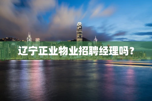辽宁正业物业招聘经理吗？