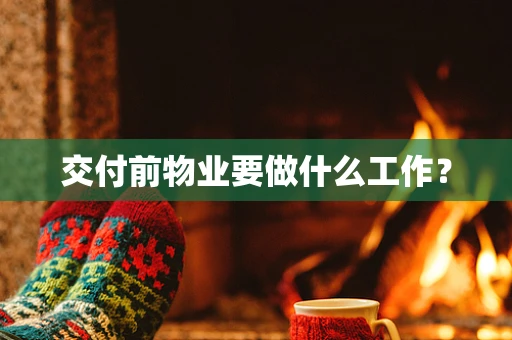交付前物业要做什么工作？