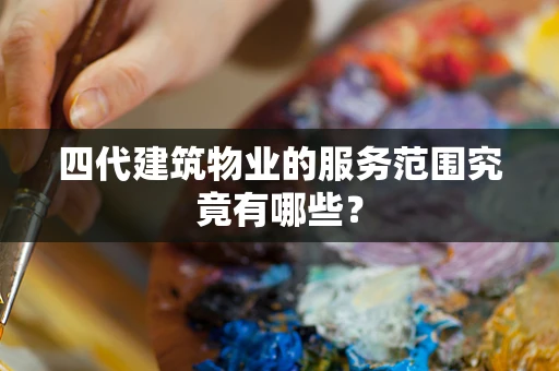 四代建筑物业的服务范围究竟有哪些？