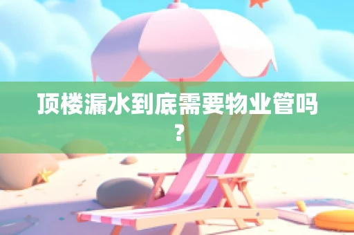 顶楼漏水到底需要物业管吗？