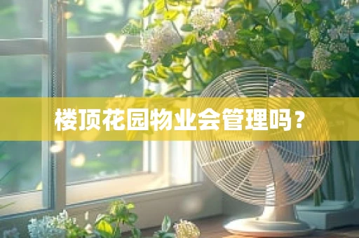 楼顶花园物业会管理吗？