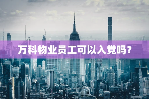 万科物业员工可以入党吗？