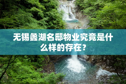 无锡蠡湖名邸物业究竟是什么样的存在？