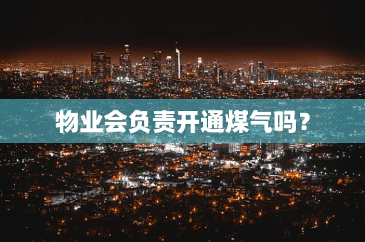 物业会负责开通煤气吗？