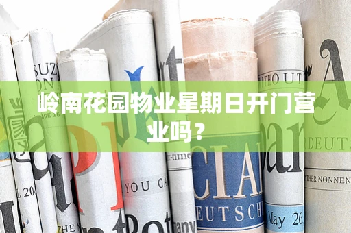 岭南花园物业星期日开门营业吗？