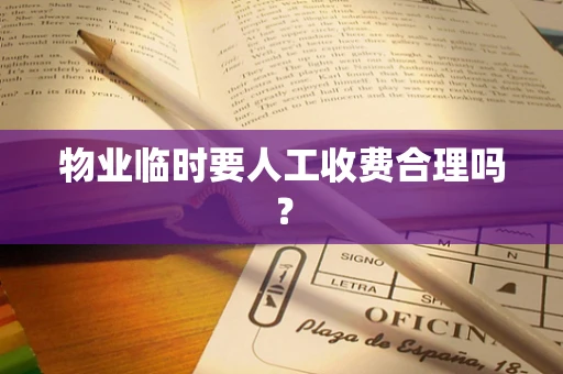 物业临时要人工收费合理吗？