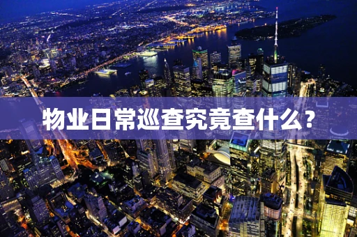 物业日常巡查究竟查什么？