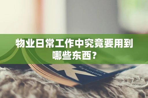 物业日常工作中究竟要用到哪些东西？