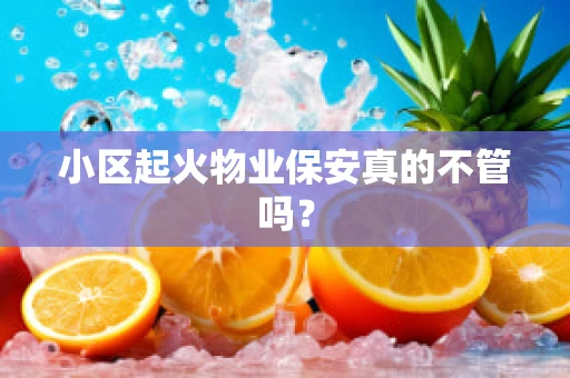 小区起火物业保安真的不管吗？
