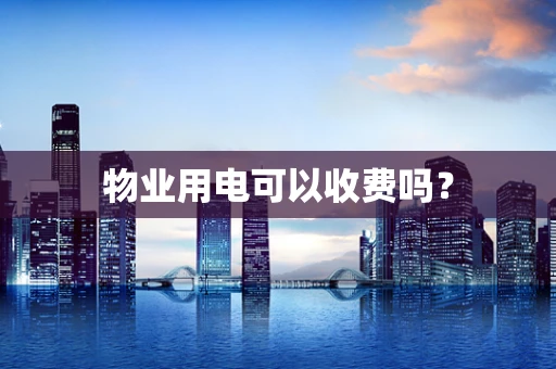 物业用电可以收费吗？