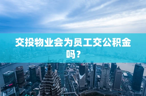 交投物业会为员工交公积金吗？