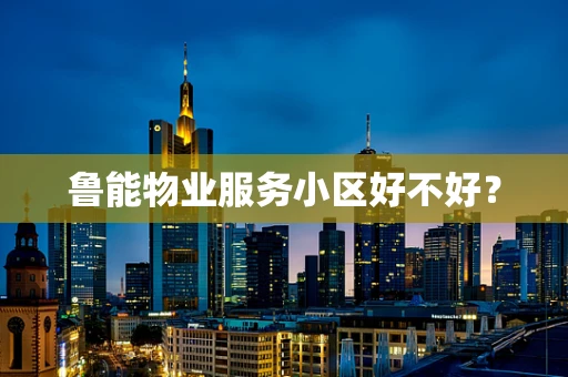 鲁能物业服务小区好不好？