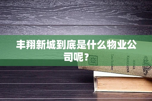 丰翔新城到底是什么物业公司呢？