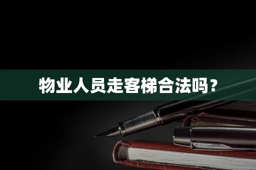 物业人员走客梯合法吗？
