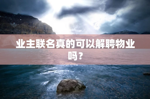 业主联名真的可以解聘物业吗？
