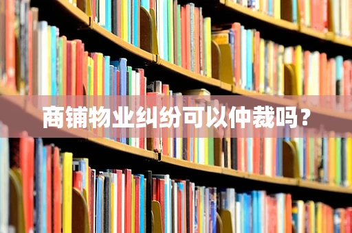 商铺物业纠纷可以仲裁吗？