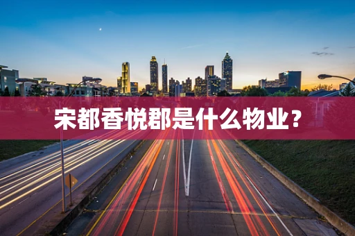 宋都香悦郡是什么物业？
