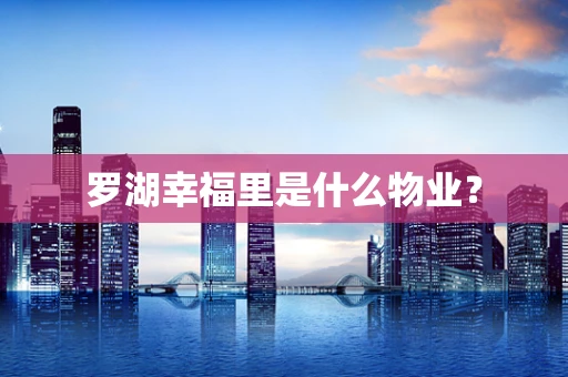 罗湖幸福里是什么物业？