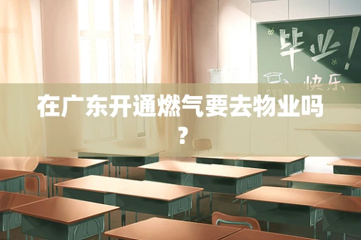 在广东开通燃气要去物业吗？