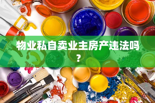 物业私自卖业主房产违法吗？