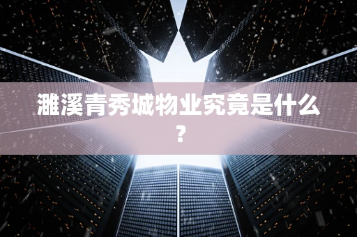 濉溪青秀城物业究竟是什么？