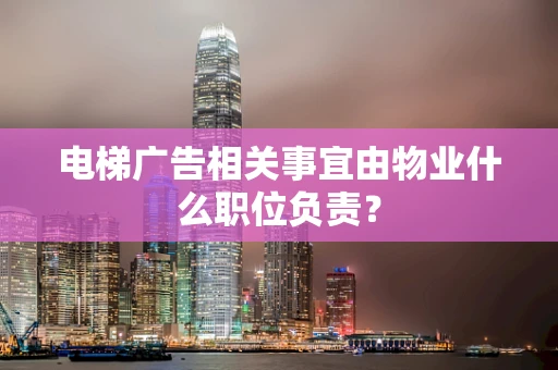 电梯广告相关事宜由物业什么职位负责？