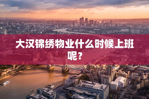 大汉锦绣物业什么时候上班呢？
