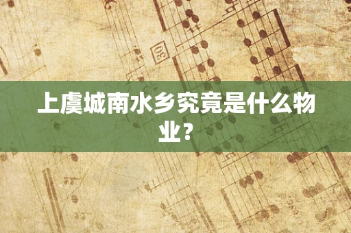 上虞城南水乡究竟是什么物业？