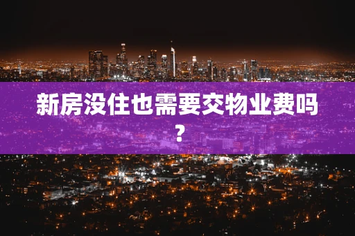 新房没住也需要交物业费吗？