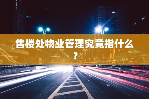 售楼处物业管理究竟指什么？