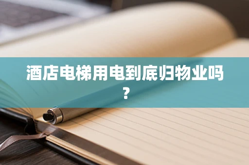 酒店电梯用电到底归物业吗？