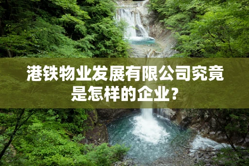 港铁物业发展有限公司究竟是怎样的企业？