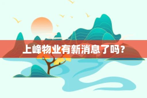 上峰物业有新消息了吗？