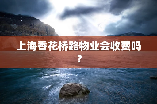 上海香花桥路物业会收费吗？