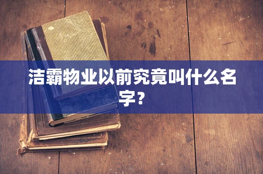 洁霸物业以前究竟叫什么名字？