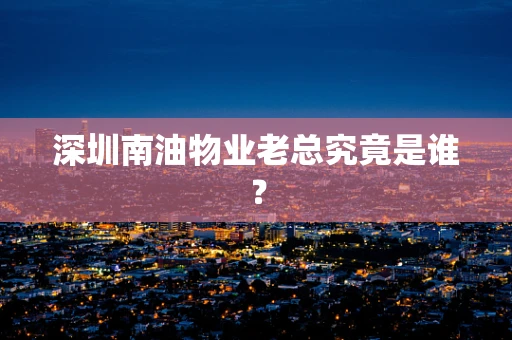 深圳南油物业老总究竟是谁？