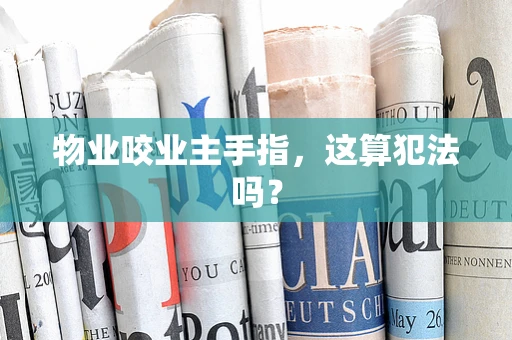 物业咬业主手指，这算犯法吗？