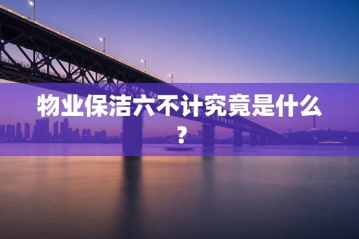 物业保洁六不计究竟是什么？