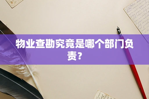 物业查勘究竟是哪个部门负责？