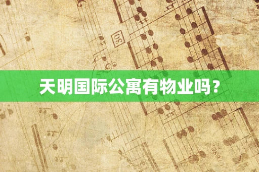 天明国际公寓有物业吗？