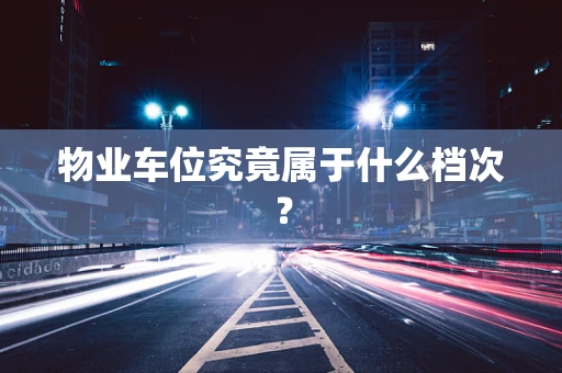 物业车位究竟属于什么档次？