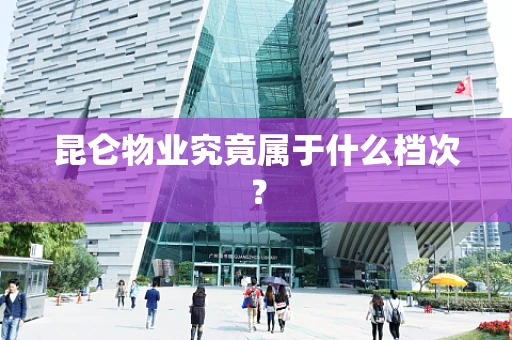 昆仑物业究竟属于什么档次？