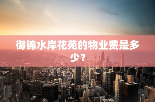 御锦水岸花苑的物业费是多少？