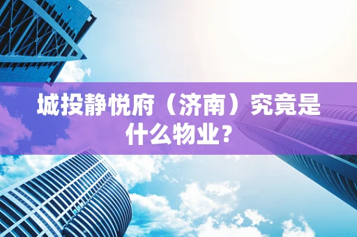 城投静悦府（济南）究竟是什么物业？
