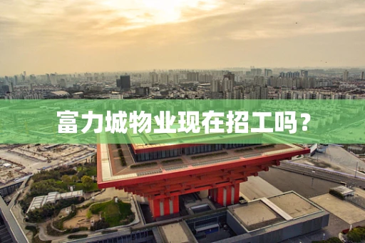 富力城物业现在招工吗？