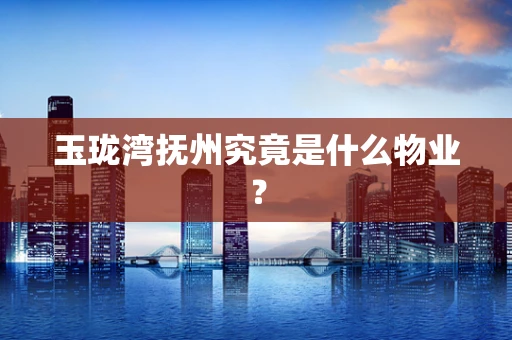 玉珑湾抚州究竟是什么物业？