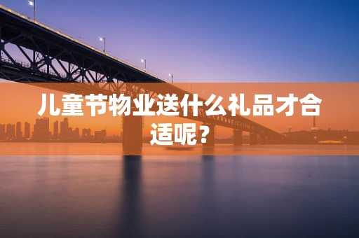 儿童节物业送什么礼品才合适呢？
