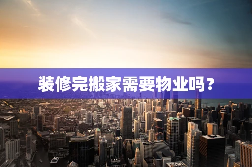 装修完搬家需要物业吗？